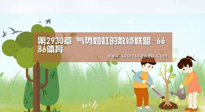 第2930章 气势如虹的散修联盟-6686体育