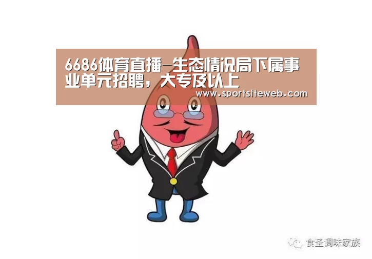 6686体育直播-生态情况局下属事业单元招聘,大专及以上(图2) 6686体育