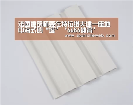 法国建筑师要在特拉维夫建一座地中海式的“塔”‘6686体育’(图2) 6686体育直播
