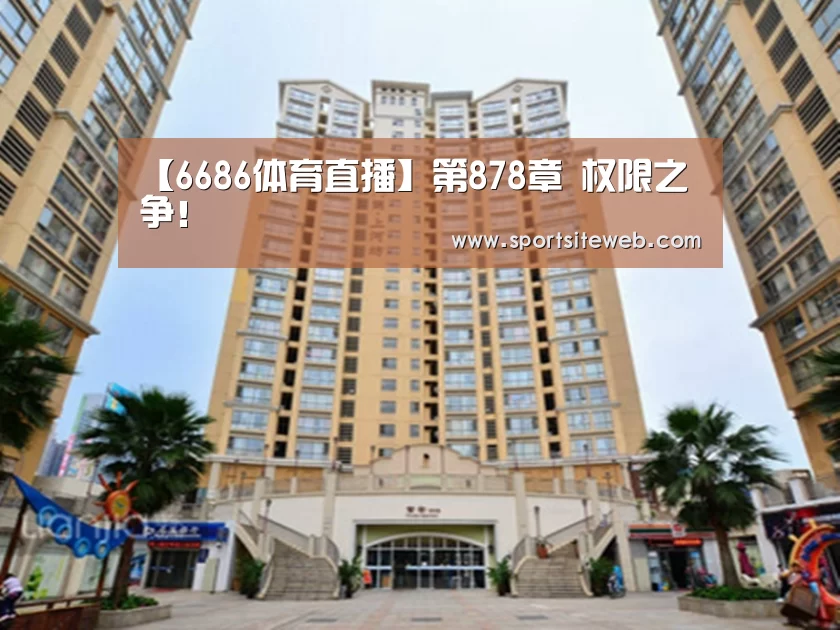 【6686体育直播】第878章 权限之争!(图1) 6686体育直播