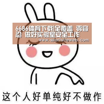 6686体育下载|全覆盖 零容忍 做好实验室安全工作(图1) 6686体育直播
